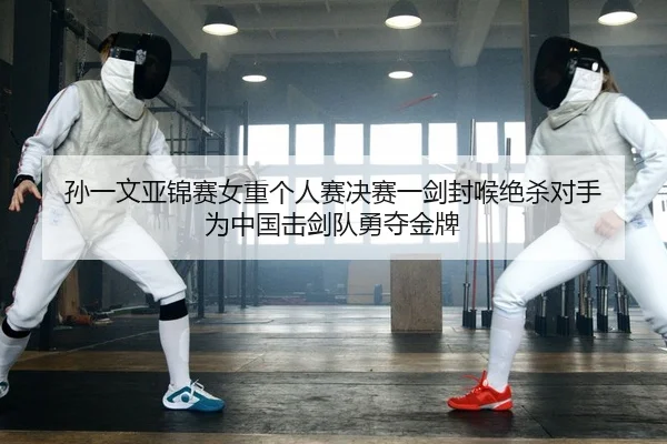 孙一文亚锦赛女重个人赛决赛一剑封喉绝杀对手 为中国击剑队勇夺金牌