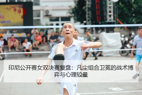 印尼公开赛女双决赛复盘：凡尘组合卫冕的战术博弈与心理较量