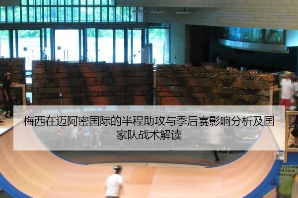 梅西在迈阿密国际的半程助攻与季后赛影响分析及国家队战术解读