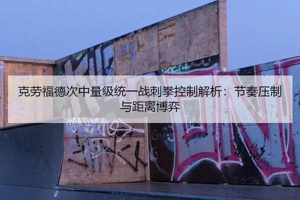 克劳福德次中量级统一战刺拳控制解析：节奏压制与距离博弈